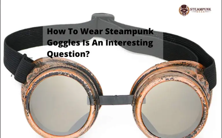 How To Wear Steampunk Goggles Is An Interesting Question?